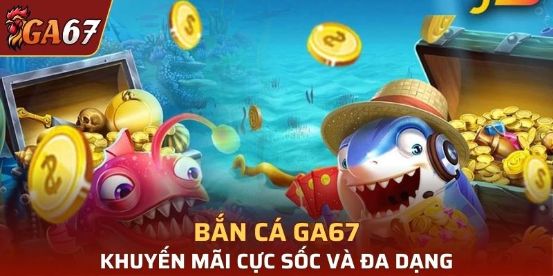 Khuyến mãi bắn cá từ GA67 luôn hấp dẫn hàng đầu thị trường