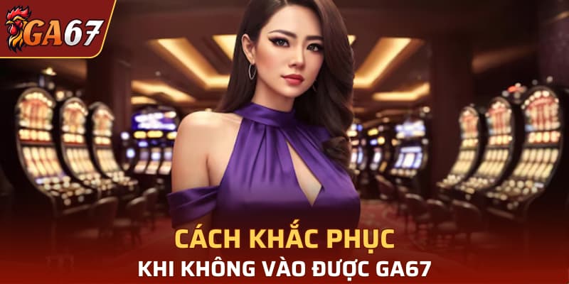 Cách khắc phục khi không vào được GA67
